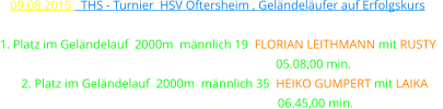 09.08.2015   THS - TURNIER  HSV OFTERSHEIM , Geländeläufer auf Erfolgskurs  1. Platz im Geländelauf  2000m  männlich 19  FLORIAN LEITHMANN mit RUSTY                                                                05.08,00 min.     2. Platz im Geländelauf  2000m  männlich 35  HEIKO GUMPERT mit LAIKA                                                                 06.45,00 min.