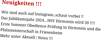 Neuigkeiten !!! Wir sind auch auf Instagram..schaut vorbei !! Das Jubiläumsjahr 2024…HSV Dirmstein wird 50 !!!! Erste Sommer Obedience Prüfung in Dirmstein und die  Pfalzmeisterschaft in Friesenheim Mehr unter Aktuell / News !!!