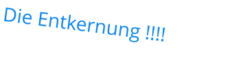 Die Entkernung !!!!